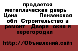 продается металлическая дверь › Цена ­ 1 000 - Пензенская обл. Строительство и ремонт » Двери, окна и перегородки   